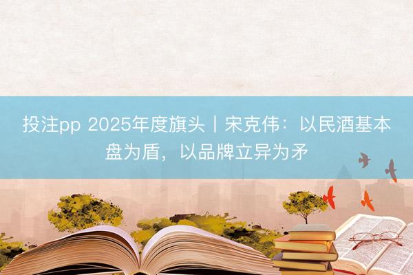 投注pp 2025年度旗头丨宋克伟：以民酒基本盘为盾，以品牌立异为矛