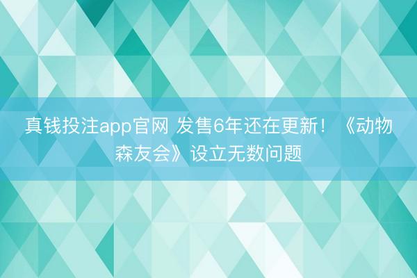 真钱投注app官网 发售6年还在更新！《动物森友会》设立无数问题