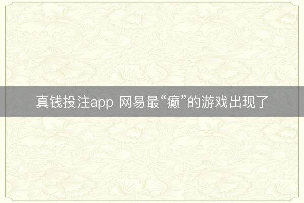 真钱投注app 网易最“癫”的游戏出现了