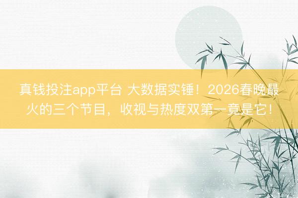 真钱投注app平台 大数据实锤！2026春晚最火的三个节目，收视与热度双第一竟是它！