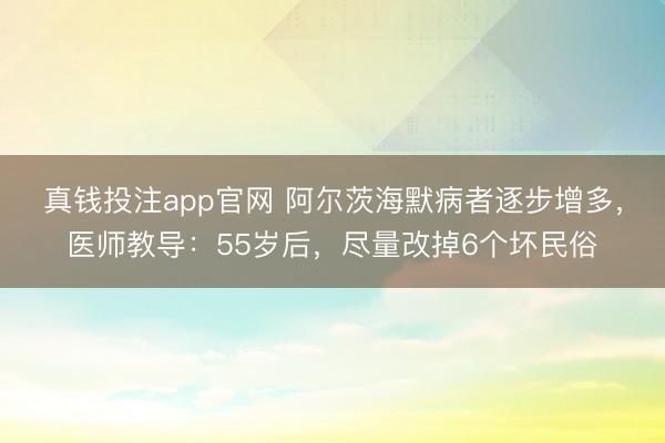 真钱投注app官网 阿尔茨海默病者逐步增多，医师教导：55岁后，尽量改掉6个坏民俗