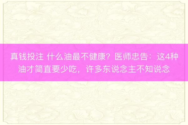 真钱投注 什么油最不健康？医师忠告：这4种油才简直要少吃，许多东说念主不知说念