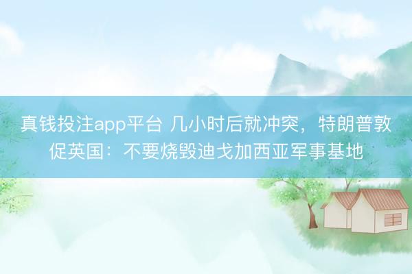 真钱投注app平台 几小时后就冲突，特朗普敦促英国：不要烧毁迪戈加西亚军事基地