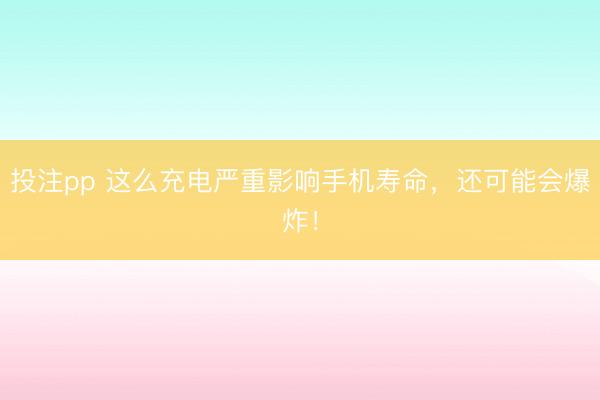 投注pp 这么充电严重影响手机寿命，还可能会爆炸！
