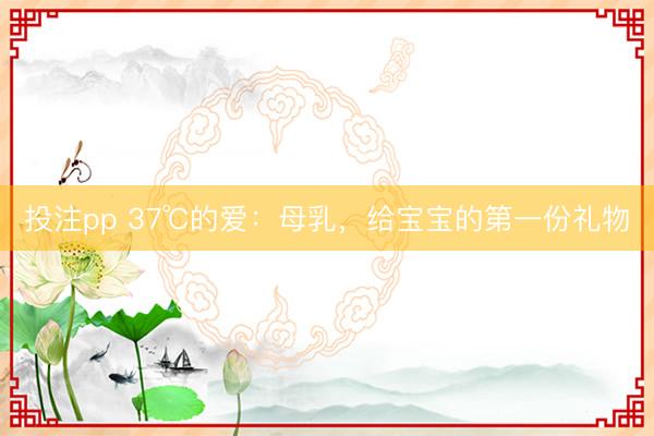 投注pp 37℃的爱：母乳，给宝宝的第一份礼物