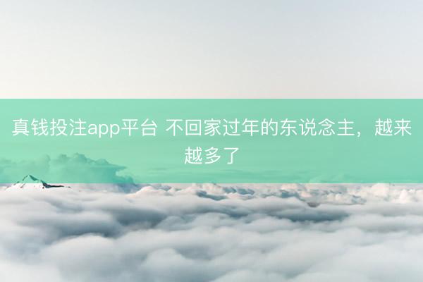真钱投注app平台 不回家过年的东说念主,越来越多了