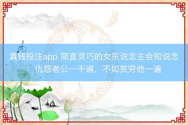 真钱投注app 简直灵巧的女东说念主会知说念:仇怨老公一千遍,不如贫穷他一遍