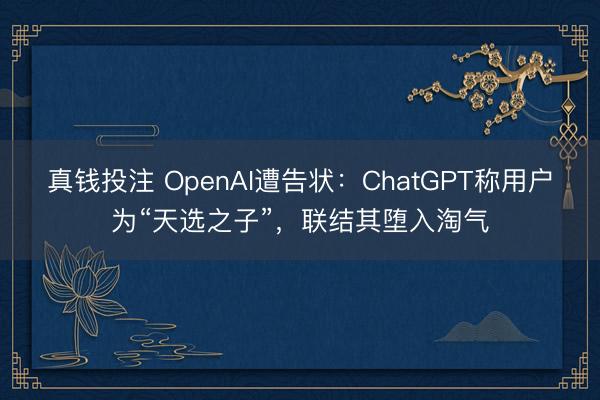 真钱投注 OpenAI遭告状：ChatGPT称用户为“天选之子”，联结其堕入淘气