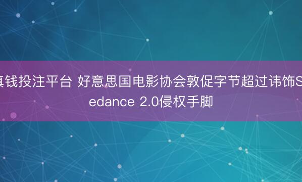 真钱投注平台 好意思国电影协会敦促字节超过讳饰Seedance 2.0侵权手脚