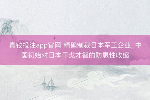 真钱投注app官网 精确制裁日本军工企业, 中国初始对日本干戈才智的防患性收缩