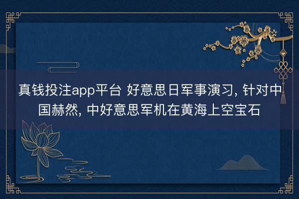 真钱投注app平台 好意思日军事演习, 针对中国赫然, 中好意思军机在黄海上空宝石