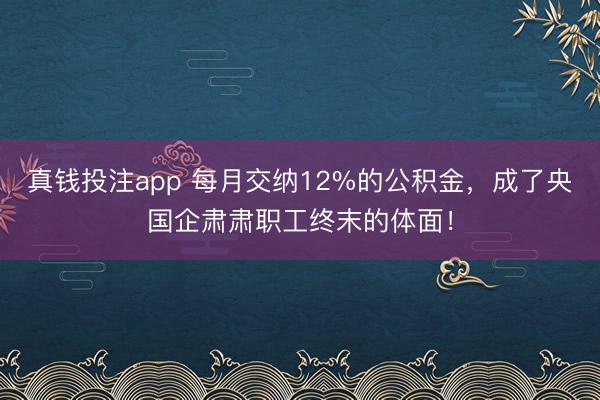 真钱投注app 每月交纳12%的公积金，成了央国企肃肃职工终末的体面！