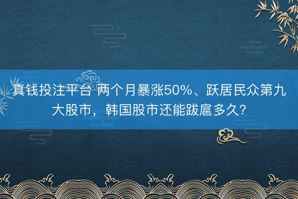 真钱投注平台 两个月暴涨50%、跃居民众第九大股市，韩国股市还能跋扈多久？