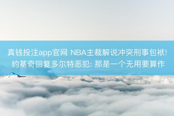真钱投注app官网 NBA主裁解说冲突刑事包袱! 约基奇回复多尔特恶犯: 那是一个无用要算作