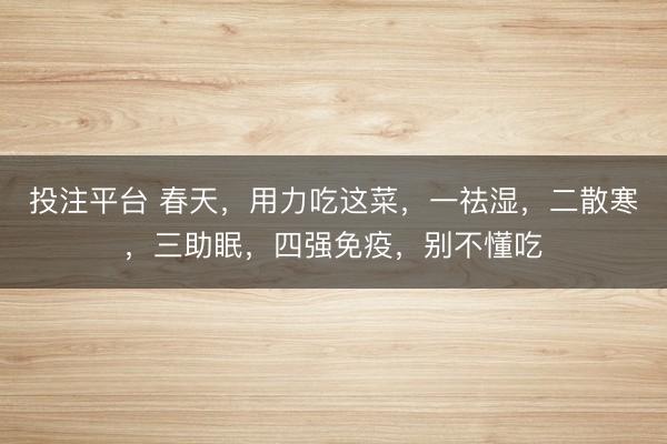投注平台 春天,用力吃这菜,一祛湿,二散寒,三助眠,四强免疫,别不懂吃
