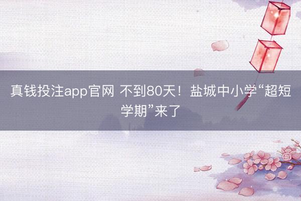 真钱投注app官网 不到80天!盐城中小学“超短学期”来了