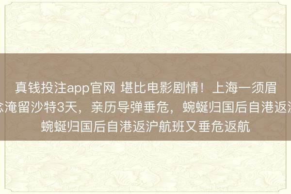 真钱投注app官网 堪比电影剧情！上海一须眉出洋旅游返程转念淹留沙特3天，亲历导弹垂危，蜿蜒归国后自港返沪航班又垂危返航