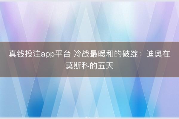 真钱投注app平台 冷战最暖和的破绽：迪奥在莫斯科的五天