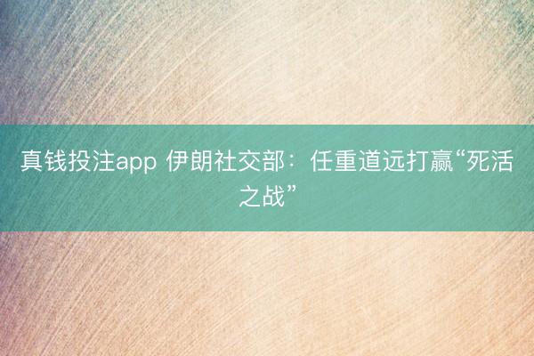 真钱投注app 伊朗社交部：任重道远打赢“死活之战”