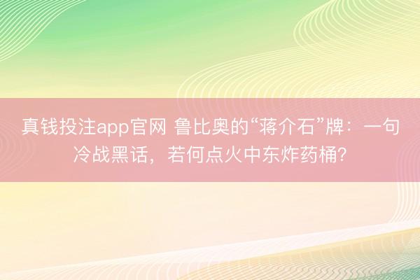 真钱投注app官网 鲁比奥的“蒋介石”牌：一句冷战黑话，若何点火中东炸药桶？