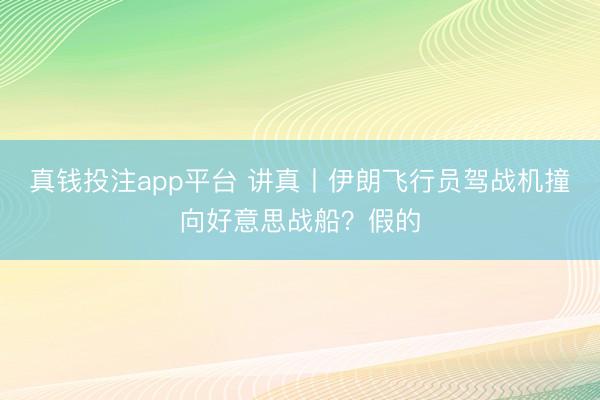 真钱投注app平台 讲真丨伊朗飞行员驾战机撞向好意思战船？假的