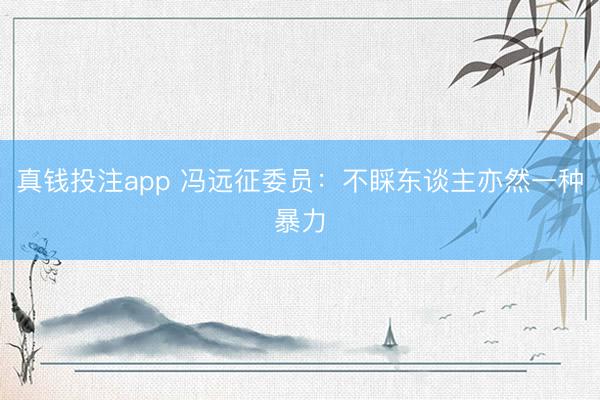 真钱投注app 冯远征委员：不睬东谈主亦然一种暴力