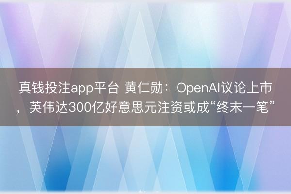 真钱投注app平台 黄仁勋：OpenAI议论上市，英伟达300亿好意思元注资或成“终末一笔”
