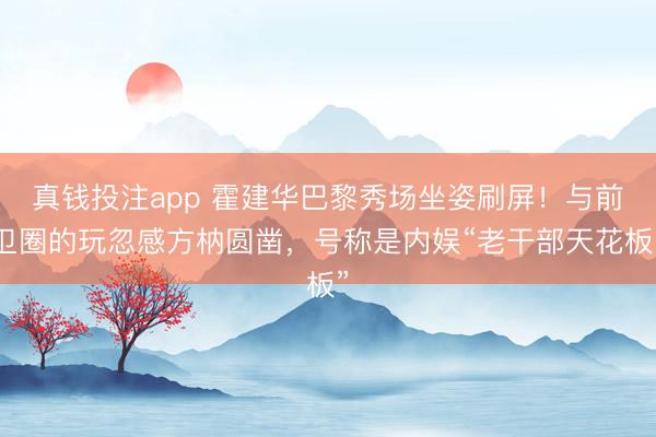 真钱投注app 霍建华巴黎秀场坐姿刷屏！与前卫圈的玩忽感方枘圆凿，号称是内娱“老干部天花板”