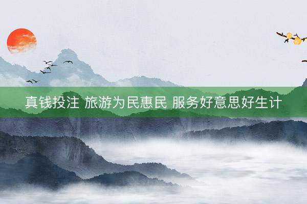 真钱投注 旅游为民惠民 服务好意思好生计