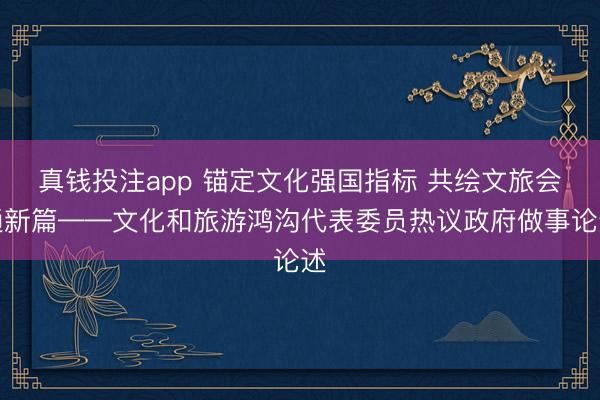 真钱投注app 锚定文化强国指标 共绘文旅会通新篇——文化和旅游鸿沟代表委员热议政府做事论述