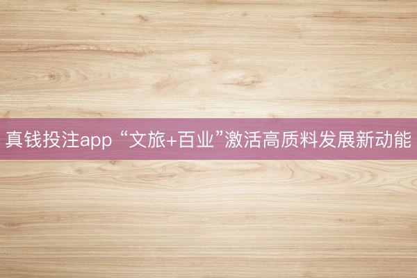 真钱投注app “文旅+百业”激活高质料发展新动能
