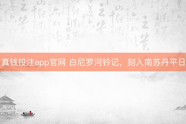 真钱投注app官网 白尼罗河钤记，刻入南苏丹平日