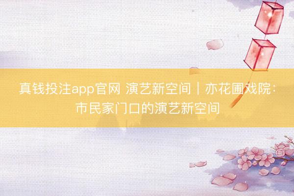真钱投注app官网 演艺新空间｜亦花圃戏院：市民家门口的演艺新空间