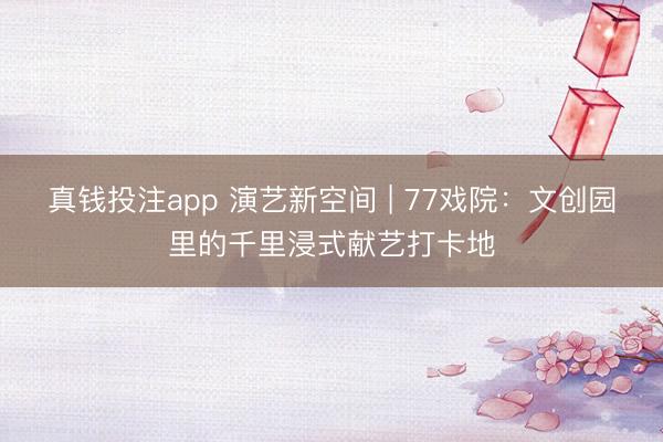 真钱投注app 演艺新空间 | 77戏院：文创园里的千里浸式献艺打卡地