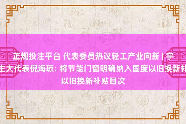 正规投注平台 代表委员热议轻工产业向新 | 宇宙东谈主大代表倪海琼: 将节能门窗明确纳入国度以旧换新补贴目次