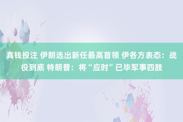 真钱投注 伊朗选出新任最高首领 伊各方表态:战役到底 特朗普:将“应时”已毕军事四肢