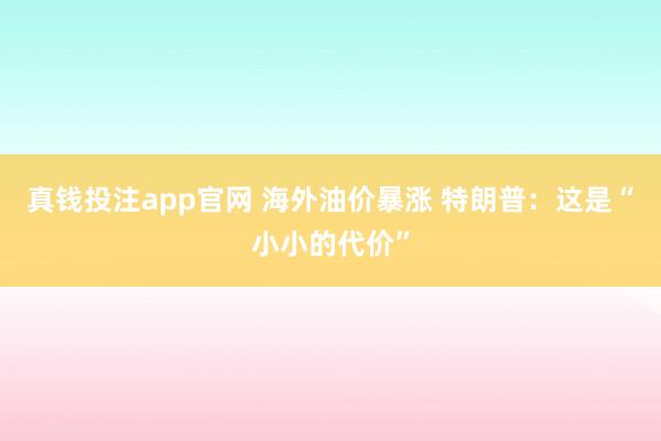 真钱投注app官网 海外油价暴涨 特朗普：这是“小小的代价”