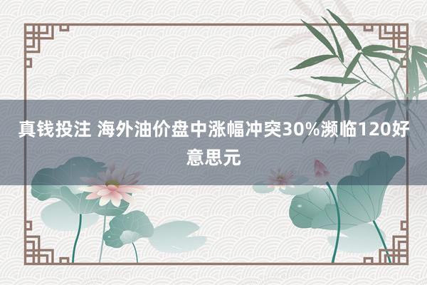 真钱投注 海外油价盘中涨幅冲突30%濒临120好意思元