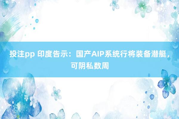 投注pp 印度告示:国产AIP系统行将装备潜艇,可阴私数周