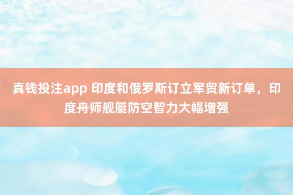 真钱投注app 印度和俄罗斯订立军贸新订单，印度舟师舰艇防空智力大幅增强