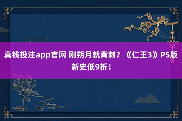 真钱投注app官网 刚朔月就背刺?《仁王3》PS版新史低9折!