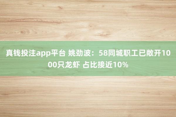 真钱投注app平台 姚劲波:58同城职工已敞开1000只龙虾 占比接近10%