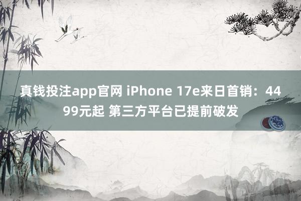真钱投注app官网 iPhone 17e来日首销:4499元起 第三方平台已提前破发