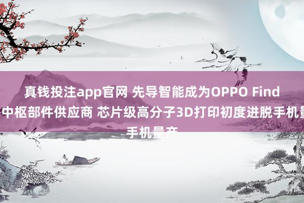 真钱投注app官网 先导智能成为OPPO Find N6中枢部件供应商 芯片级高分子3D打印初度进脱手机量产
