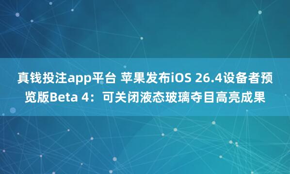 真钱投注app平台 苹果发布iOS 26.4设备者预览版Beta 4：可关闭液态玻璃夺目高亮成果
