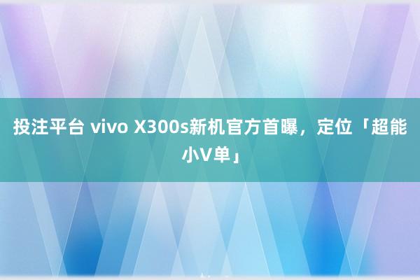 投注平台 vivo X300s新机官方首曝，定位「超能小V单」