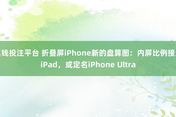 真钱投注平台 折叠屏iPhone新的盘算图：内屏比例接近iPad，或定名iPhone Ultra