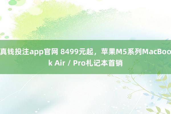 真钱投注app官网 8499元起，苹果M5系列MacBook Air / Pro札记本首销