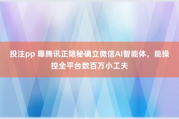 投注pp 曝腾讯正隐秘确立微信AI智能体，能操控全平台数百万小工夫