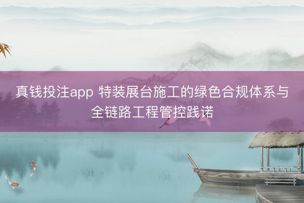 真钱投注app 特装展台施工的绿色合规体系与全链路工程管控践诺